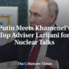 Putin sa stretáva s najvyšším poradcom Chameneího, Larijanim, ohľadom jadrových ...
