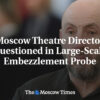 Riaditeľ moskovského divadla bol vypočúvaný v rámci rozsiahleho vyšetrovania def...