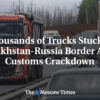 Tisíce nákladných vozidiel uviazli na hraniciach Kazachstanu a Ruska uprostred z...